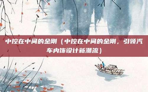 中控在中间的金刚(中控在中间的金刚,引领汽车内饰设计新潮流)