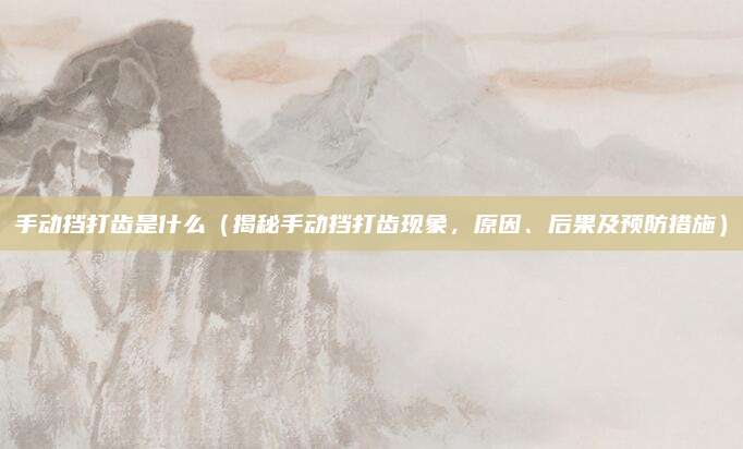 手动挡打齿是什么(揭秘手动挡打齿现象,原因、后果及预防措施)