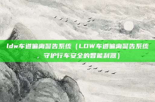 ldw车道偏离警告系统(LDW车道偏离警告系统,守护行车安全的智能利器)