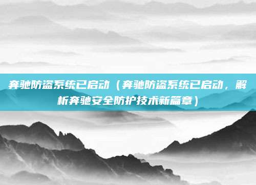 奔驰防盗系统已启动(奔驰防盗系统已启动,解析奔驰安全防护技术新篇章)