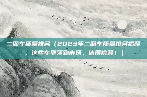 二厢车质量排名(2023年二厢车质量排名揭晓,这些车型领跑市场,值得信赖!)