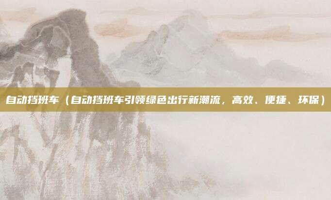 自动挡班车(自动挡班车引领绿色出行新潮流,高效、便捷、环保)