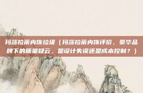 玛莎拉蒂内饰垃圾(玛莎拉蒂内饰评价,豪华品牌下的质量疑云,是设计失误还是成本控制?)