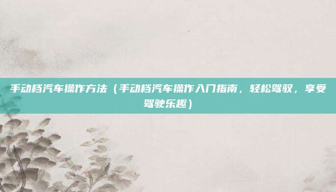 手动档汽车操作方法(手动档汽车操作入门指南,轻松驾驭,享受驾驶乐趣)
