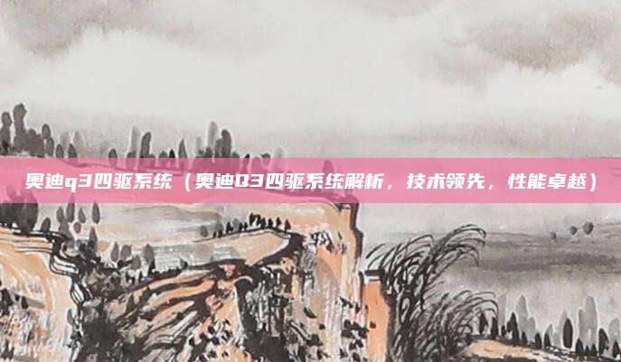 奥迪q3四驱系统(奥迪Q3四驱系统解析,技术领先,性能卓越)