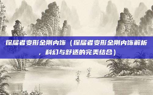 探届者变形金刚内饰(探届者变形金刚内饰解析,科幻与舒适的完美结合)