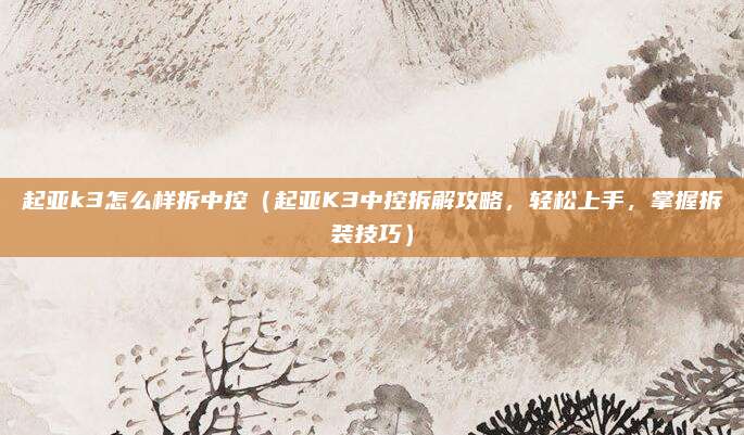 起亚k3怎么样拆中控(起亚K3中控拆解攻略,轻松上手,掌握拆装技巧)