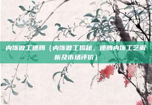 内饰做工速腾（内饰做工揭秘，速腾内饰工艺解析及市场评价）