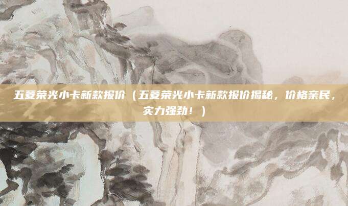 五菱荣光小卡新款报价(五菱荣光小卡新款报价揭秘,价格亲民,实力强劲!)