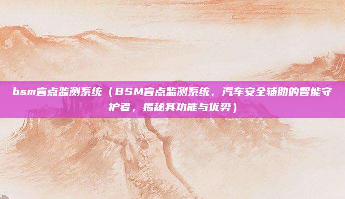 bsm盲点监测系统(BSM盲点监测系统,汽车安全辅助的智能守护者,揭秘其功能与优势)