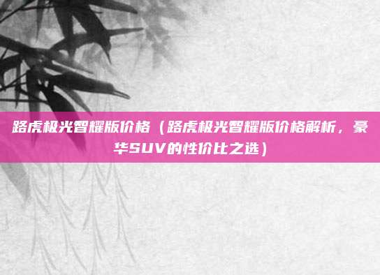 路虎极光智耀版价格(路虎极光智耀版价格解析,豪华SUV的性价比之选)