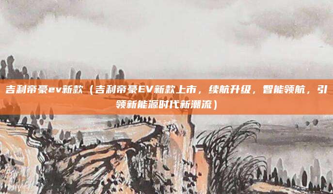 吉利帝豪ev新款(吉利帝豪EV新款上市,续航升级,智能领航,引领新能源时代新潮流)