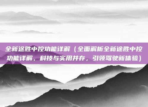 全新途胜中控功能详解(全面解析全新途胜中控功能详解,科技与实用并存,引领驾驶新体验)