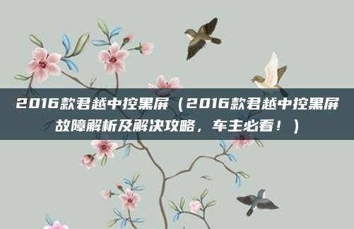 2016款君越中控黑屏（2016款君越中控黑屏故障解析及解决攻略，车主必看！）
