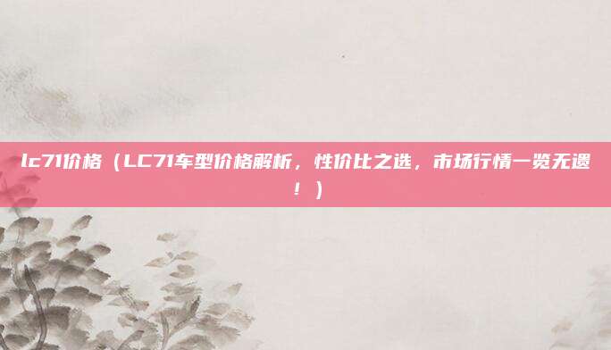 lc71价格(LC71车型价格解析,性价比之选,市场行情一览无遗!)