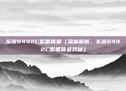东南6492C整备质量(深度解析,东南6492C整备质量揭秘)