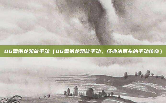 06雪铁龙凯旋手动(06雪铁龙凯旋手动,经典法系车的手动传奇)