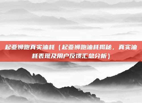 起亚狮跑真实油耗(起亚狮跑油耗揭秘,真实油耗表现及用户反馈汇总分析)