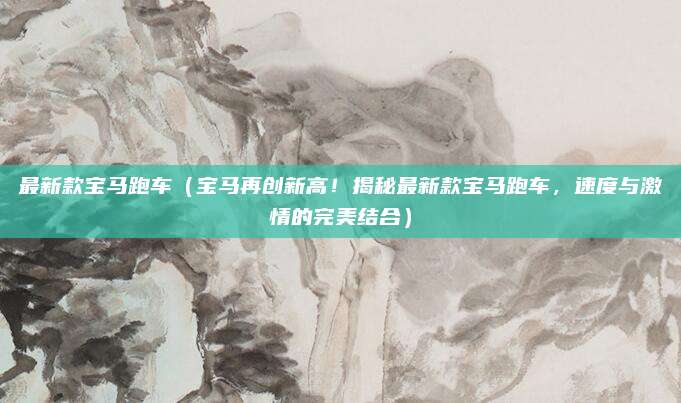 最新款宝马跑车（宝马再创新高！揭秘最新款宝马跑车，速度与激情的完美结合）