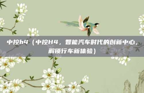 中控h4(中控H4,智能汽车时代的创新中心,解锁行车新体验)