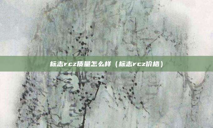 标志rcz质量怎么样(标志rcz价格)