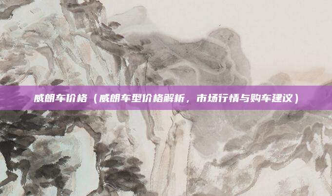 威朗车价格(威朗车型价格解析,市场行情与购车建议)