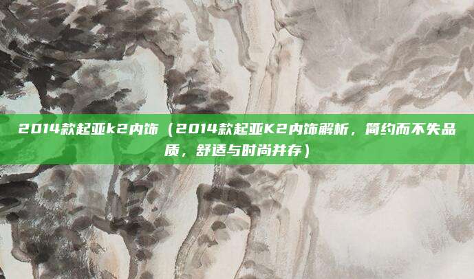 2014款起亚k2内饰(2014款起亚K2内饰解析,简约而不失品质,舒适与时尚并存)