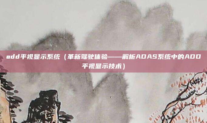 add平视显示系统(革新驾驶体验——解析ADAS系统中的ADD平视显示技术)