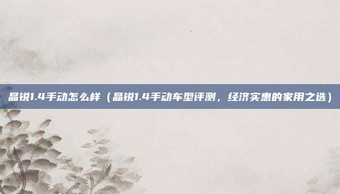 晶锐1.4手动怎么样(晶锐1.4手动车型评测,经济实惠的家用之选)