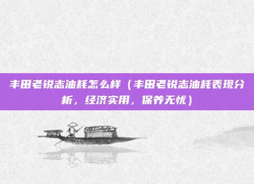 丰田老锐志油耗怎么样(丰田老锐志油耗表现分析,经济实用,保养无忧)