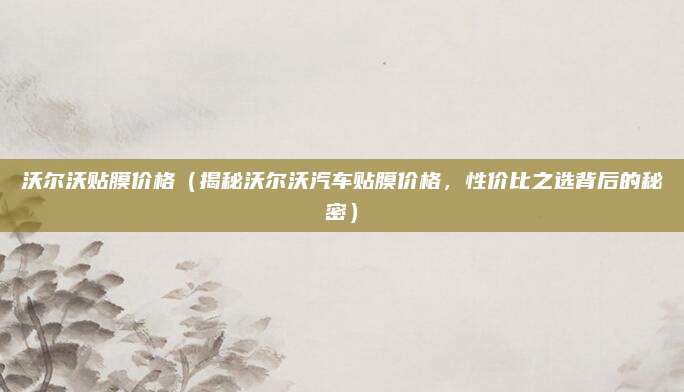 沃尔沃贴膜价格（揭秘沃尔沃汽车贴膜价格，性价比之选背后的秘密）