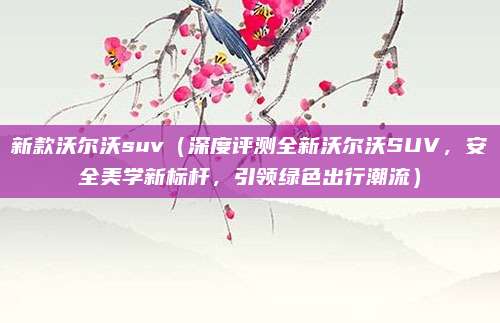 新款沃尔沃suv(深度评测全新沃尔沃SUV,安全美学新标杆,引领绿色出行潮流)