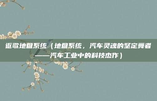 讴歌地盘系统(地盘系统,汽车灵魂的坚定舞者——汽车工业中的科技杰作)