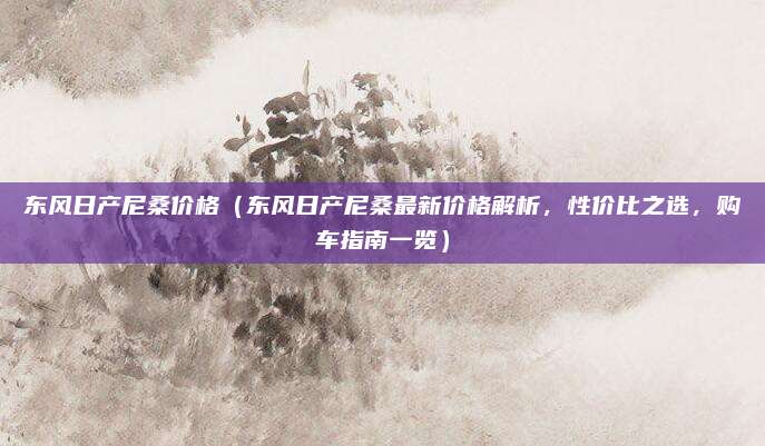 东风日产尼桑价格(东风日产尼桑最新价格解析,性价比之选,购车指南一览)