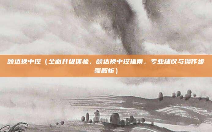 颐达换中控(全面升级体验,颐达换中控指南,专业建议与操作步骤解析)