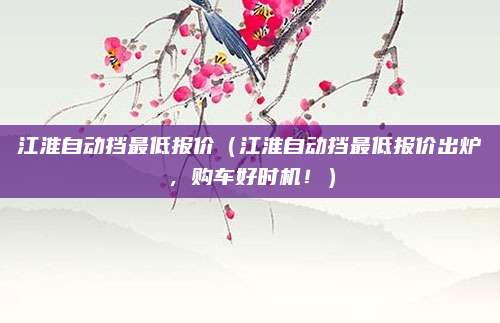 江淮自动挡最低报价(江淮自动挡最低报价出炉,购车好时机!)