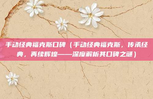 手动经典福克斯口碑(手动经典福克斯,传承经典,再续辉煌——深度解析其口碑之谜)