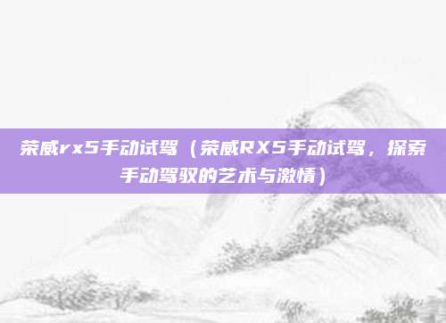 荣威rx5手动试驾(荣威RX5手动试驾,探索手动驾驭的艺术与激情)