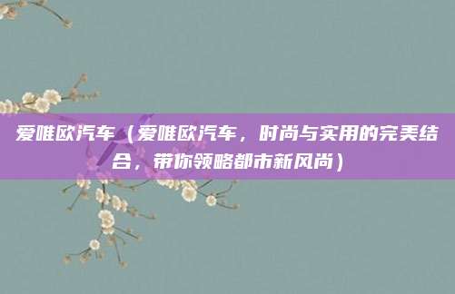 爱唯欧汽车（爱唯欧汽车，时尚与实用的完美结合，带你领略都市新风尚）