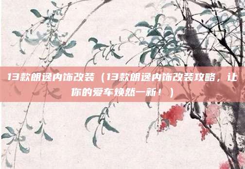13款朗逸内饰改装（13款朗逸内饰改装攻略，让你的爱车焕然一新！）