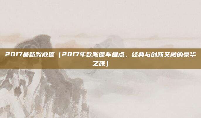 2017最新款敞篷(2017年款敞篷车盘点,经典与创新交融的豪华之旅)