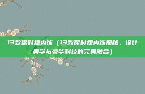 13款保时捷内饰(13款保时捷内饰揭秘,设计美学与豪华科技的完美融合)