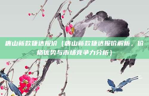 唐山新款捷达报价(唐山新款捷达报价解析,价格优势与市场竞争力分析)