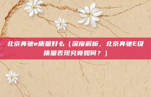 北京奔驰e质量好么(深度解析,北京奔驰E级质量表现究竟如何?)