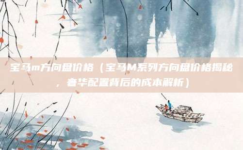 宝马m方向盘价格(宝马M系列方向盘价格揭秘,奢华配置背后的成本解析)