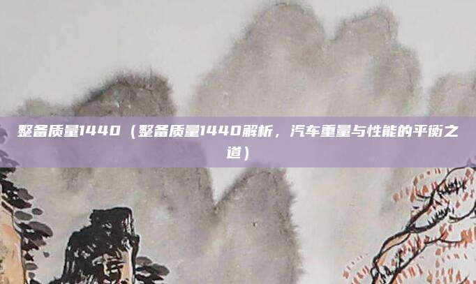 整备质量1440(整备质量1440解析,汽车重量与性能的平衡之道)