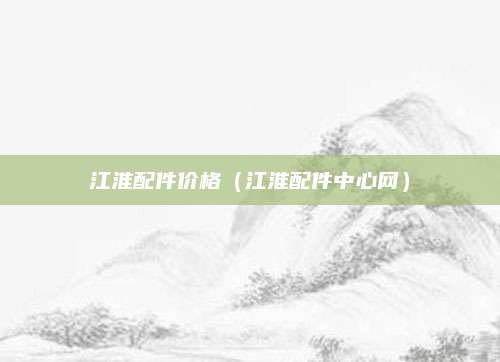 江淮配件价格(江淮配件中心网)