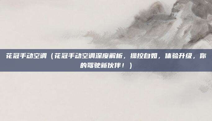 花冠手动空调(花冠手动空调深度解析,操控自如,体验升级,你的驾驶新伙伴!)