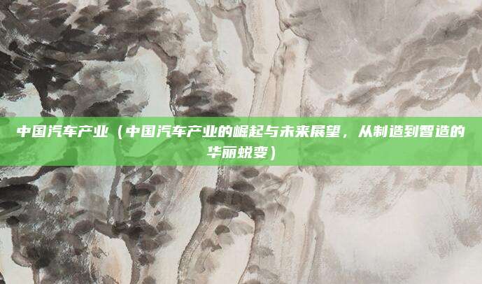 中国汽车产业(中国汽车产业的崛起与未来展望,从制造到智造的华丽蜕变)