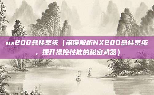 nx200悬挂系统(深度解析NX200悬挂系统,提升操控性能的秘密武器)